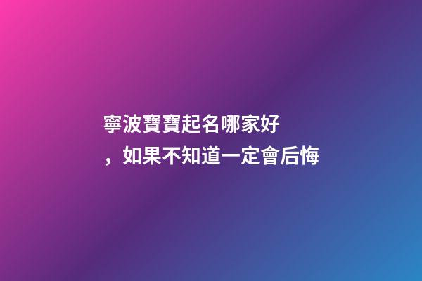 寧波寶寶起名哪家好，如果不知道一定會后悔-第1張-公司起名-玄機派
